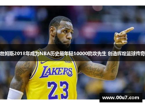 詹姆斯2018年成为NBA历史最年轻10000助攻先生 创造辉煌篮球传奇