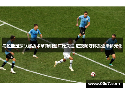 乌拉圭足球联赛战术革新引起广泛关注 进攻防守体系逐渐多元化
