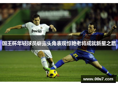 国王杯年轻球员崭露头角表现惊艳老将成就新星之路