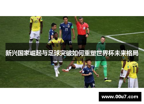 新兴国家崛起与足球突破如何重塑世界杯未来格局