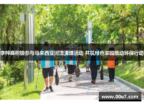李梓嘉积极参与马来西亚河流清理活动 共筑绿色家园推动环保行动