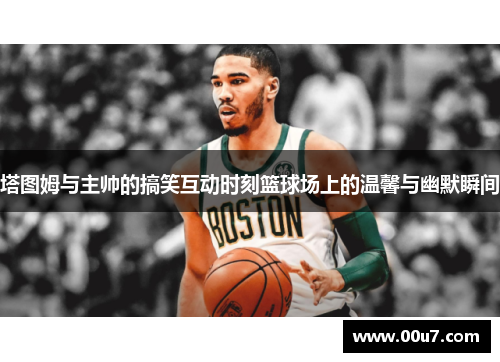 塔图姆与主帅的搞笑互动时刻篮球场上的温馨与幽默瞬间