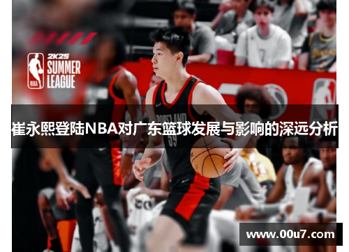 崔永熙登陆NBA对广东篮球发展与影响的深远分析