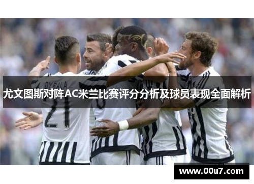 尤文图斯对阵AC米兰比赛评分分析及球员表现全面解析