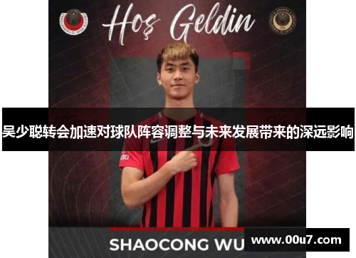 吴少聪转会加速对球队阵容调整与未来发展带来的深远影响