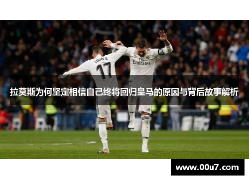 拉莫斯为何坚定相信自己终将回归皇马的原因与背后故事解析