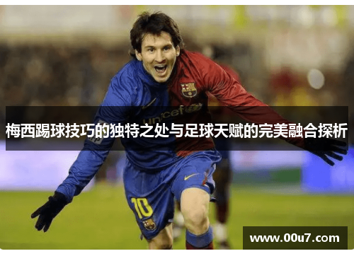 梅西踢球技巧的独特之处与足球天赋的完美融合探析