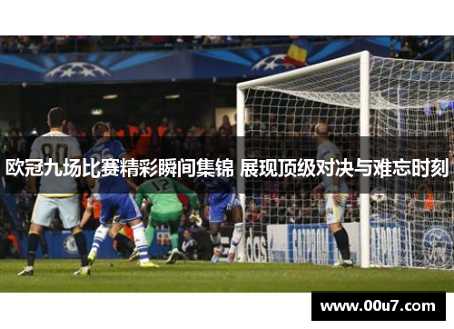 欧冠九场比赛精彩瞬间集锦 展现顶级对决与难忘时刻