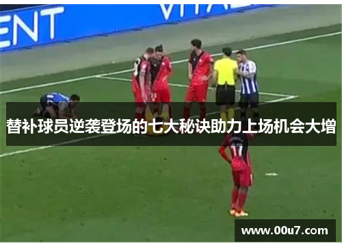 替补球员逆袭登场的七大秘诀助力上场机会大增 替补球员逆袭登场的七大秘诀助力上场机会大增