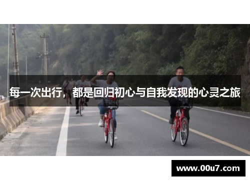 每一次出行,都是回归初心与自我发现的心灵之旅 每一次出行,都是回归初心与自我发现的心灵之旅