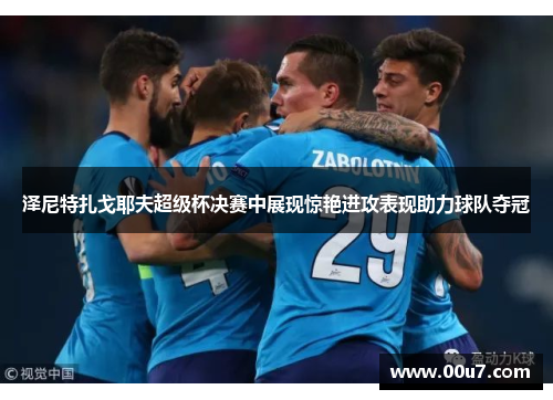 泽尼特扎戈耶夫超级杯决赛中展现惊艳进攻表现助力球队夺冠 泽尼特扎戈耶夫超级杯决赛中展现惊艳进攻表现助力球队夺冠