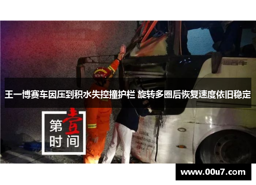 王一博赛车因压到积水失控撞护栏 旋转多圈后恢复速度依旧稳定