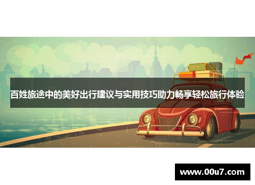 百姓旅途中的美好出行建议与实用技巧助力畅享轻松旅行体验 百姓旅途中的美好出行建议与实用技巧助力畅享轻松旅行体验