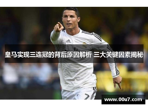 皇马实现三连冠的背后原因解析 三大关键因素揭秘 皇马实现三连冠的背后原因解析 三大关键因素揭秘