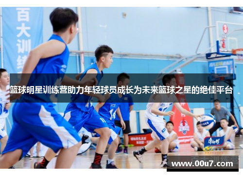 篮球明星训练营助力年轻球员成长为未来篮球之星的绝佳平台