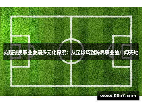 英超球员职业发展多元化探索：从足球场到跨界事业的广阔天地