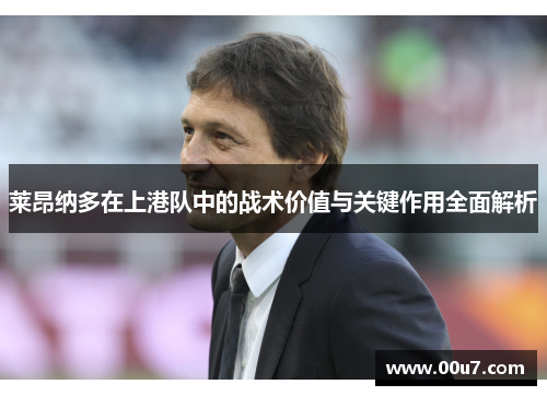 莱昂纳多在上港队中的战术价值与关键作用全面解析