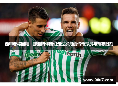 西甲老将回顾：那些陪伴我们走过岁月的传奇球员与难忘时刻