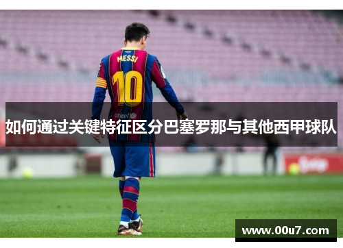 如何通过关键特征区分巴塞罗那与其他西甲球队 如何通过关键特征区分巴塞罗那与其他西甲球队