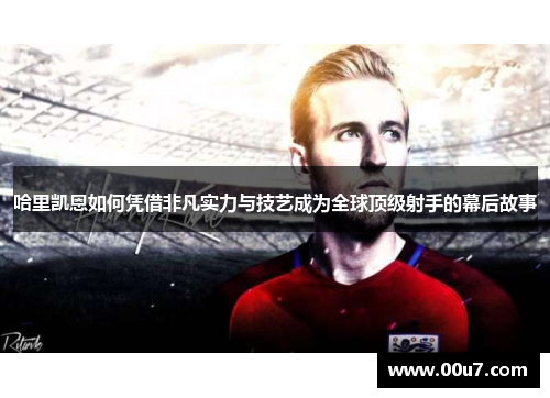 哈里凯恩如何凭借非凡实力与技艺成为全球顶级射手的幕后故事