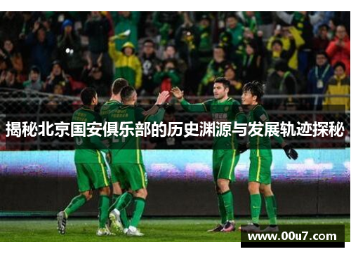 揭秘北京国安俱乐部的历史渊源与发展轨迹探秘