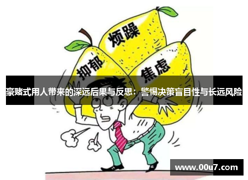 豪赌式用人带来的深远后果与反思：警惕决策盲目性与长远风险