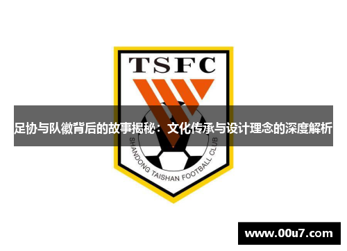 足协与队徽背后的故事揭秘：文化传承与设计理念的深度解析
