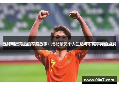 足球明星背后的家庭故事:揭秘球员个人生活与家庭事务的点滴 足球明星背后的家庭故事:揭秘球员个人生活与家庭事务的点滴