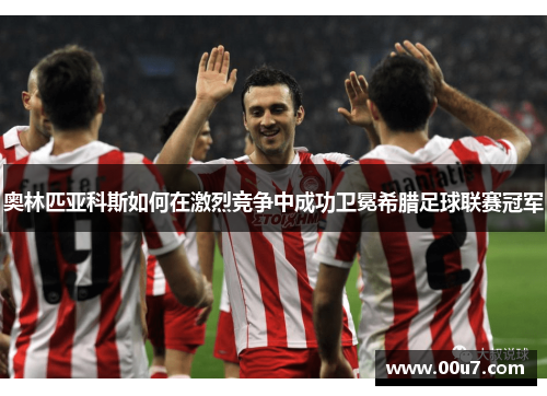 奥林匹亚科斯如何在激烈竞争中成功卫冕希腊足球联赛冠军
