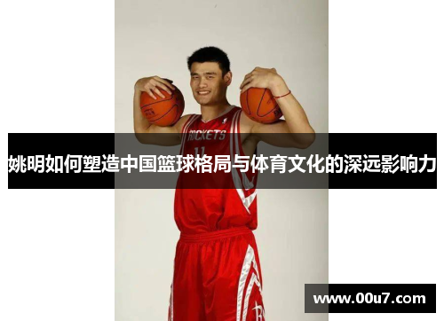 姚明如何塑造中国篮球格局与体育文化的深远影响力