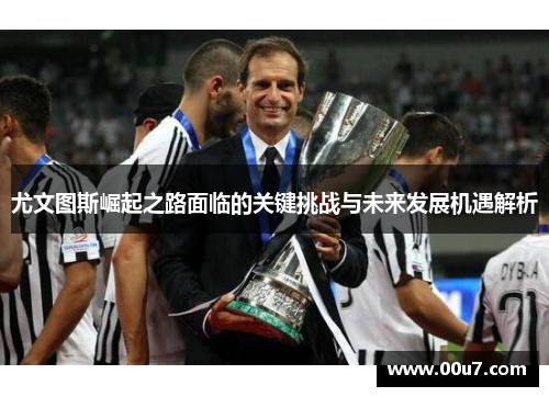 尤文图斯崛起之路面临的关键挑战与未来发展机遇解析