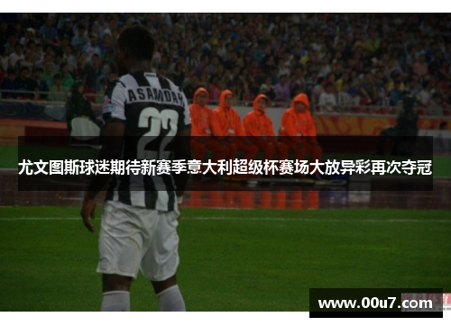 尤文图斯球迷期待新赛季意大利超级杯赛场大放异彩再次夺冠 尤文图斯球迷期待新赛季意大利超级杯赛场大放异彩再次夺冠