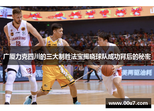 广厦力克四川的三大制胜法宝揭晓球队成功背后的秘密
